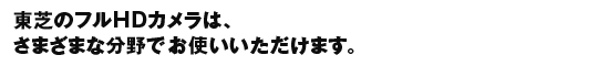 東芝のフルHDカメラは、さまざまな分野でお使いいただけます。
