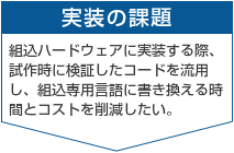 実装課題　組込ハードウェアに実装する際、試作時に検証したコードを流用し、組込専用言語に書き換える時間とコストを削減したい。