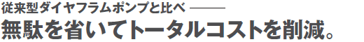 従来型ダイヤフラムポンプと比べ、無駄を省いてトータルコストを削減。